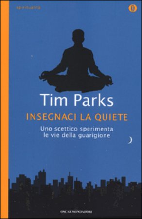 Insegnaci la quiete. Uno scettico sperimenta le vie della guarigione Tim Parks