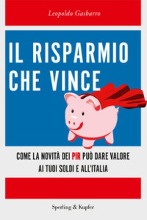 Il risparmio che vince. Come la novità dei PIR può dare valore ai tuoi soldi e all'Italia Leopoldo Gasbarro