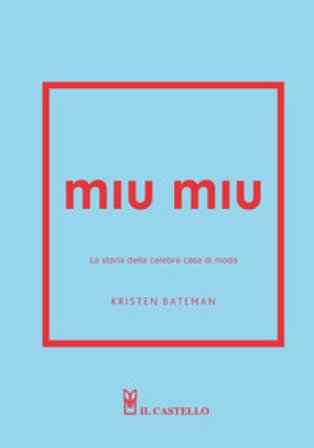 Miu Miu. La storia della celebre casa di moda. Ediz. a colori Kristen Bateman