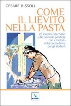 Come il lievito nella pasta. 20 incontri catechistici sulle più belle parabole con il metodo della Lectio divina per gli adulti e i ragazzi Cesare 