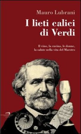 I lieti calici di Verdi. Il vino, la cucina, le donne, la salute nella vita del maestro Mauro Lubrani