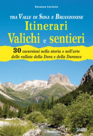 Tra Valle di Susa e Brianzonese. Itinerari valichi e sentieri. 30 escursioni nella storia e nell'arte delle vallate della Dora e della Durance Rosanna