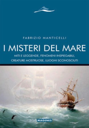 I misteri del mare. Miti e leggende, fenomeni inspiegabili, creature mostruose, luoghi sconosciuti Fabrizio Manticelli