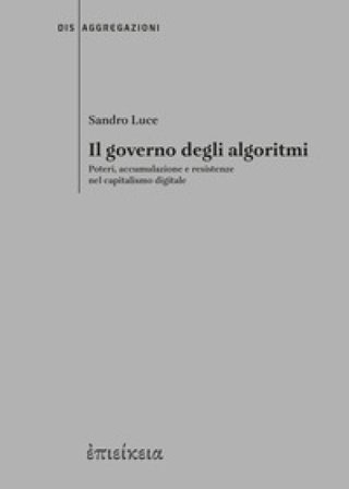 Il governo degli algoritmi. Poteri, accumulazione e resistenze nel capitalismo digitale Sandro Luce