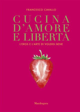 Cucina d'amore e libertà. L'eros e l'arte di volersi bene Francesco Cavallo