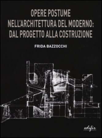 Opere postume nell'architettura del moderno: dal progetto alla ricostruzione Frida Bazzocchi