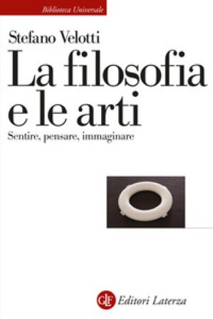 La filosofia e le arti. Sentire, pensare, immaginare Stefano Velotti
