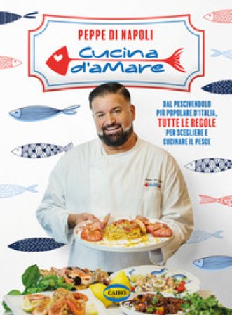 Cucina d'amare. Dal pescivendolo più popolare d'Italia, tutte le regole per scegliere e cucinare il pesce Di Napoli Peppe