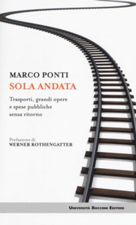 Sola andata. Trasporti, grandi opere e spese pubbliche senza ritorno Marco Ponti