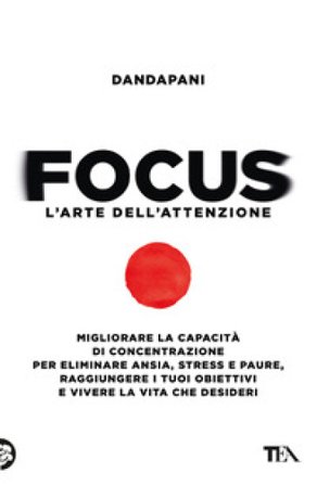 Focus. L'arte dell'attenzione. Migliorare la capacità di concentrazione per eliminare ansia, stress e paure, raggiungere i tuoi obiettivi e vivere la 