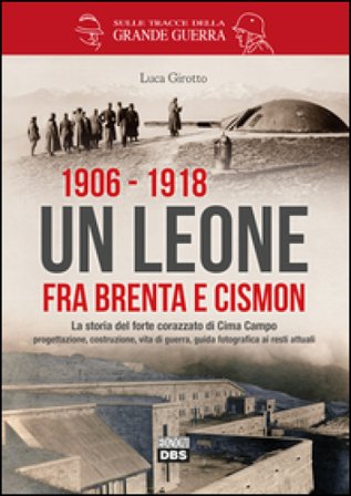 1906-1918. Un leone fra Brenta e Cismon. La storia del forte corazzato di Cima Campo progettazione, costruzione, vita di guerra, guida fotografica ai 