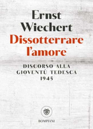 Dissotterrare l'amore. Discorso alla gioventù tedesca Ernst Wiechert