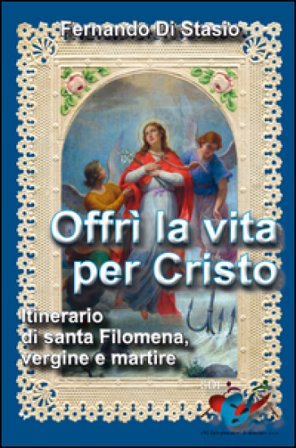 Offrì la vita per Cristo. Itinerario di santa Filomena, vergine martire Fernando Di Stasio