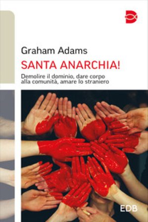 Santa anarchia! Demolire il dominio, dare corpo alla comunità, amare lo straniero Graham Adams