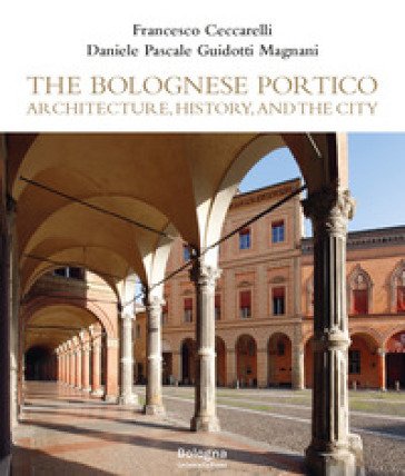 The Bolognese Portico. Architecture, history, and the city Francesco Ceccarelli
