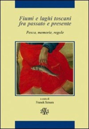 Fiumi e laghi toscani fra passato e presente. Pesca, memorie, regole Riccardo Bruscagli