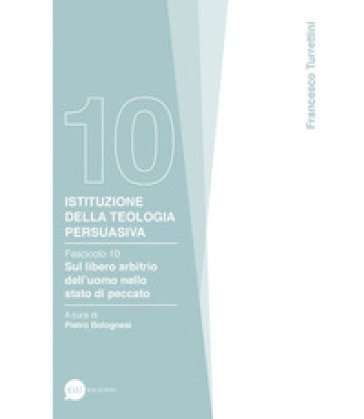 Istituzione della teologia persuasiva. Vol. 10: Sul libero arbitrio nello stato di peccato Francesco Turrettini