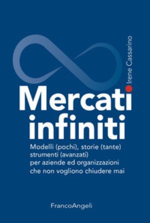 Mercati infiniti. Modelli (pochi), storie (tante), strumenti (avanzati) per aziende ed organizzazioni che non vogliono chiudere mai Irene Cassarino