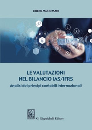 Le valutazioni nel bilancio IAS/IFRS. Analisi dei principi contabili internazionali Libero Mario Mari