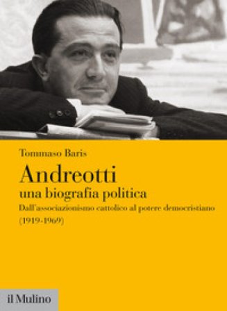 Andreotti. Una biografia politica. Dall'associazionismo cattolico al potere democristiano (1919-1969) Tommaso Baris
