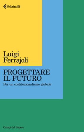 Progettare il futuro. Per un costituzionalismo globale Luigi Ferrajoli
