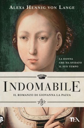 Indomabile. Il romanzo di Giovanna la Pazza Alexa Hennig von Lange