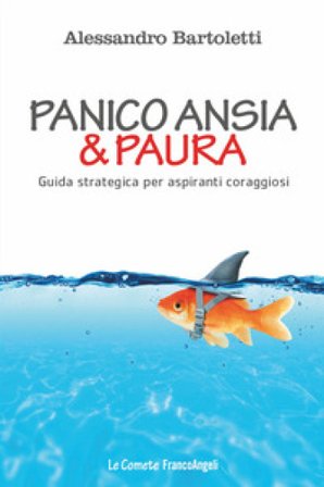 Panico, ansia & paura. Guida strategica per aspiranti coraggiosi Alessandro Bartoletti