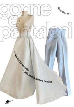 Gonne e pantaloni. Dal cartamodello alla realizzazione pratica Anna De Leo
