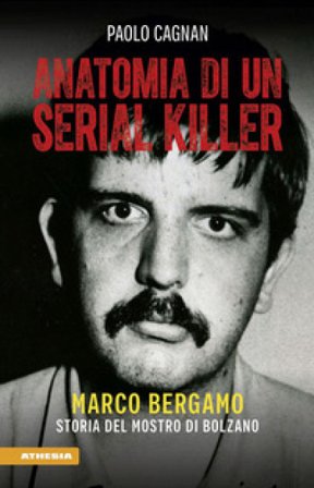 Anatomia di un serial killer. Marco Bergamo. Storia del mostro di Bolzano Paolo Cagnan