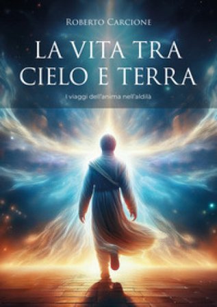 La vita tra cielo e terra. I viaggi dell'anima nell'aldilà Roberto Carcione