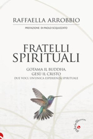 Fratelli spirituali. Gotama il Buddha, Gesù il Cristo: due voci per un'unica esperienza spirituale Raffaella Arrobbio