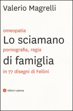 Lo sciamano di famiglia. Omeopatia, pornogragfia, regia in 77 disegni di Fellini. Ediz. illustrata Valerio Magrelli
