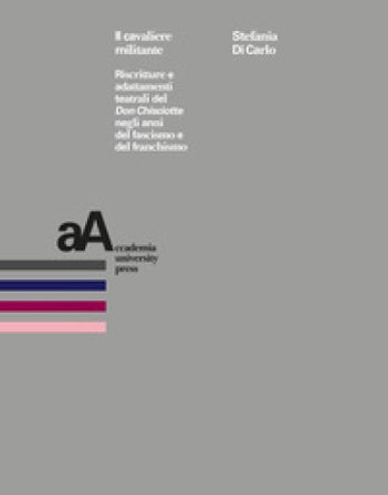 Il cavaliere militante. Riscritture e adattamenti teatrali del «Don Chisciotte» negli anni del fascismo e del franchismo Stefania Di Carlo