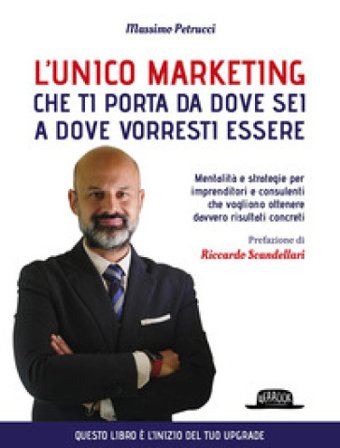 L'unico marketing che ti porta da dove sei a dove vorresti essere. Mentalità e strategie per imprenditori e consulenti che vogliono ottenere davvero 