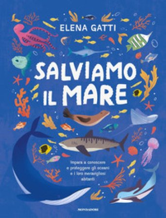 Salviamo il mare. Impara a conoscere e proteggere gli oceani e i loro meravigliosi abitanti Elena Gatti