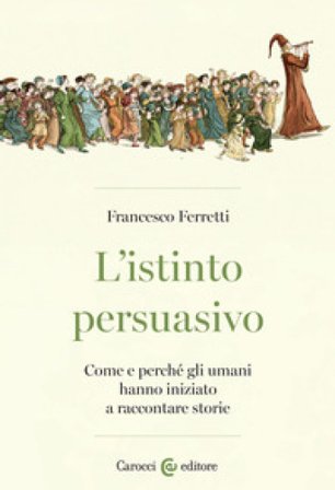 L'istinto persuasivo. Come e perché gli umani hanno iniziato a raccontare storie Francesco Ferretti