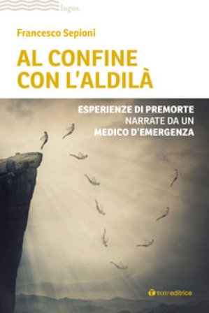 Al confine con l'aldilà. Esperienze di premorte narrate da un medico d'emergenza Francesco Sepioni