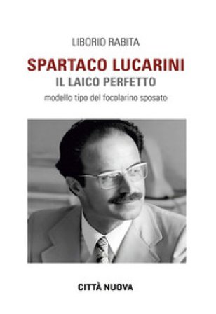 Spartaco Lucarini. Il laico perfetto. Modello tipo del focolarino sposato Liborio Rabita