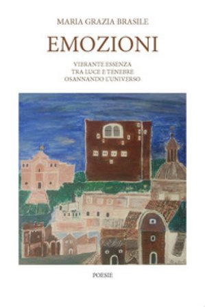 Emozioni. Vibrante essenza tra luce e tenebre osannando l'universo Maria Grazia Brasile