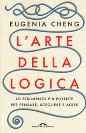 L'arte della logica. Lo strumento più potente per pensare, scegliere e agire Eugenia Cheng