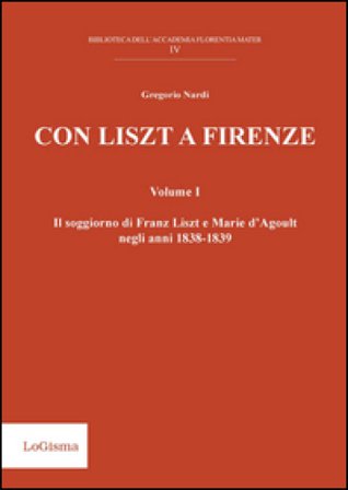 Con Liszt a Firenze. Il soggiorno di Franz Liszt e Marie d'Agoult negli anni 1838-1839. Vol. 1 Gregorio Nardi