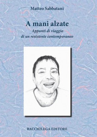 A mani alzate. Appunti di viaggio di un resistente contemporaneo Matteo Sabbatani