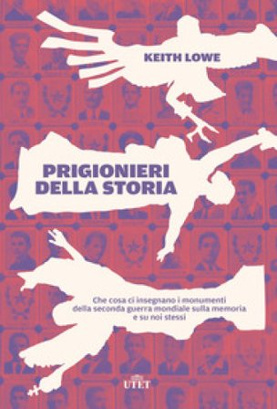 Prigionieri della storia. Che cosa ci insegnano i monumenti della seconda guerra mondiale sulla memoria e su noi stessi Keith Lowe