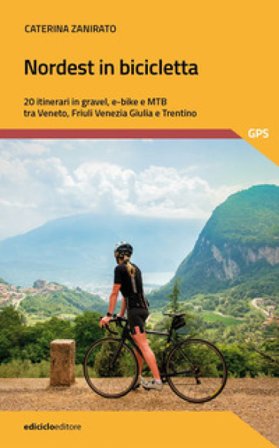 Nordest in bicicletta. 20 itinerari in gravel, e-bike e mtb tra Veneto, Friuli Venezia Giulia e Trentino Caterina Zanirato