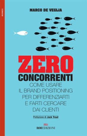Zero concorrenti. Come usare il brand positioning per differenziarti e farti cercare dai clienti Marco De Veglia