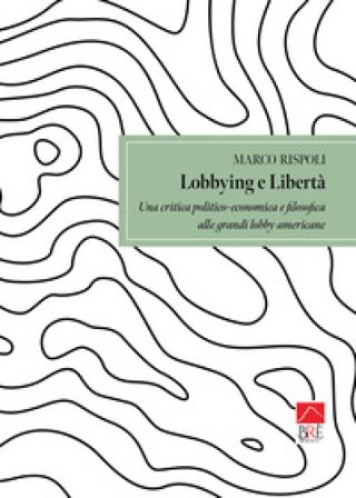Lobbying e libertà. Una critica politico-economica e filosofica alle grandi lobby americane Marco Rispoli