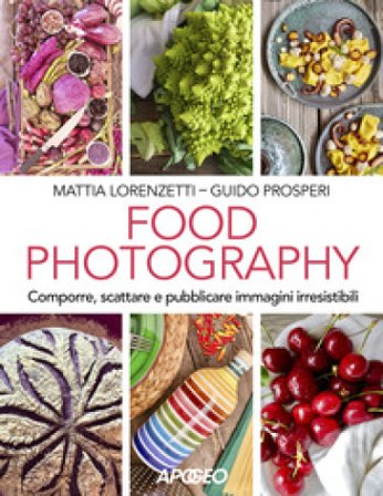 Food photography. Comporre, scattare e pubblicare immagini irresistibili Mattia Lorenzetti