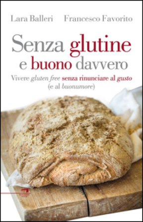 Senza glutine e buono davvero. Vivere gluten free senza rinunciare al gusto (e al buonumore) Francesco Favorito