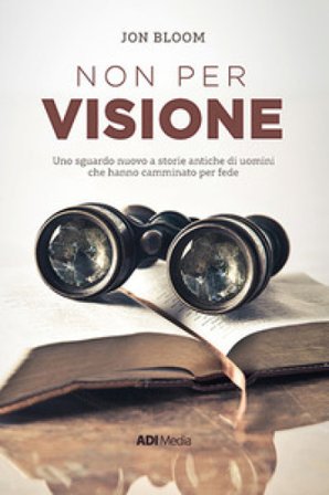 Non per visione. Un sguardo nuovo a storie antiche di uomini che hanno camminato per fede. Nuova ediz. Jon Bloom