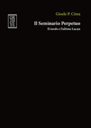 Il seminario perpetuo. Il tardo e l'ultimo Lacan Gioele P. Cima